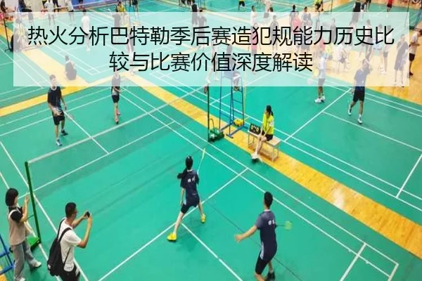 热火分析巴特勒季后赛造犯规能力历史比较与比赛价值深度解读