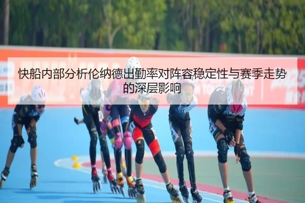 快船内部分析伦纳德出勤率对阵容稳定性与赛季走势的深层影响