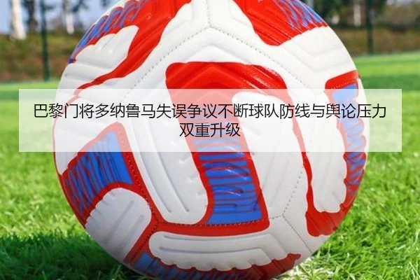 巴黎门将多纳鲁马失误争议不断球队防线与舆论压力双重升级