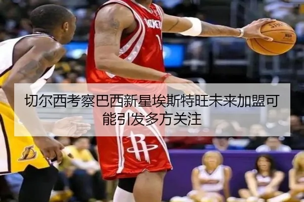 切尔西考察巴西新星埃斯特旺未来加盟可能引发多方关注