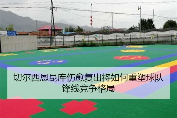 切尔西恩昆库伤愈复出将如何重塑球队锋线竞争格局