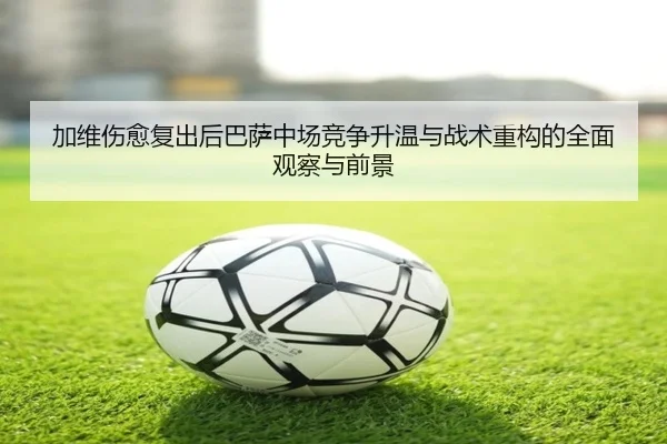 加维伤愈复出后巴萨中场竞争升温与战术重构的全面观察与前景