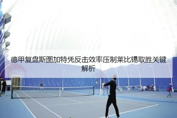 德甲复盘斯图加特凭反击效率压制莱比锡取胜关键解析