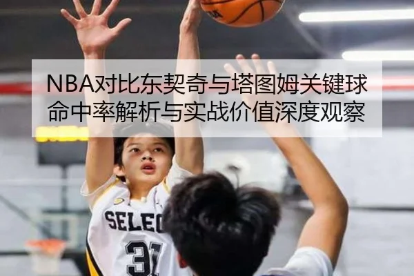NBA对比东契奇与塔图姆关键球命中率解析与实战价值深度观察